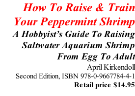 How To Raise & Train  Your Peppermint Shrimp A Hobbyist’s Guide To Raising Saltwater Aquarium Shrimp  From Egg To Adult April Kirkendoll Second Edition, ISBN 978-0-9667784-4-1 Retail price $14.95